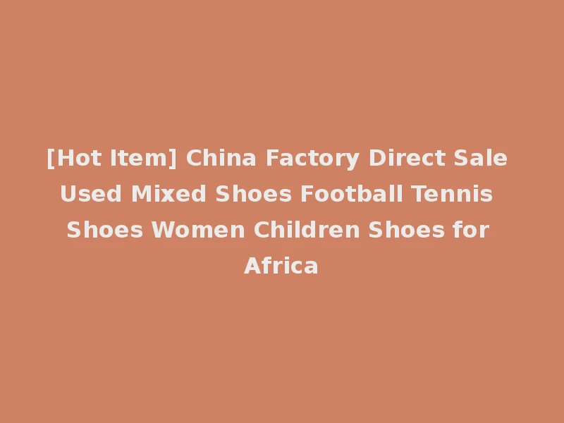 [Hot Item] China Factory Direct Sale Used Mixed Shoes Football Tennis Shoes Women Children Shoes for Africa