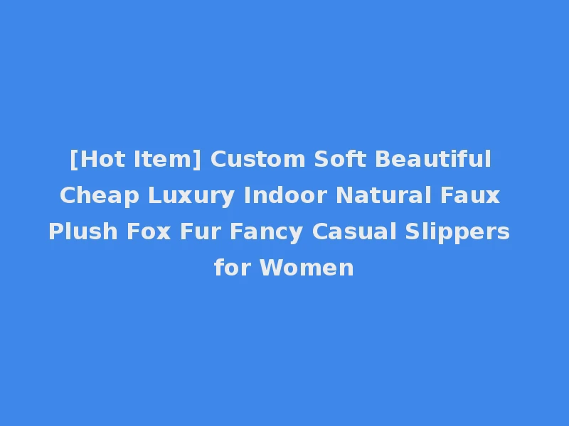 [Hot Item] Custom Soft Beautiful Cheap Luxury Indoor Natural Faux Plush Fox Fur Fancy Casual Slippers for Women