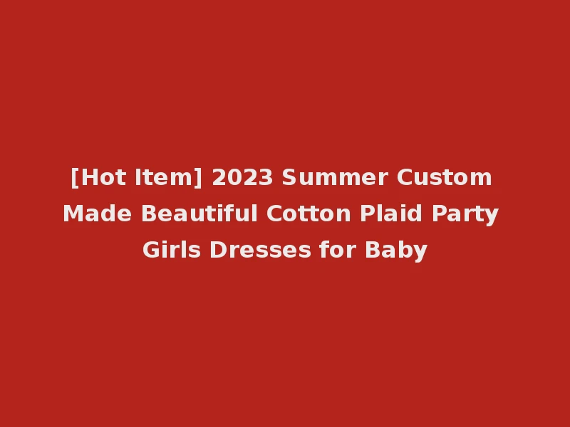 [Hot Item] 2023 Summer Custom Made Beautiful Cotton Plaid Party Girls Dresses for Baby