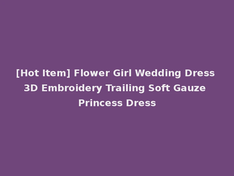 [Hot Item] Flower Girl Wedding Dress 3D Embroidery Trailing Soft Gauze Princess Dress