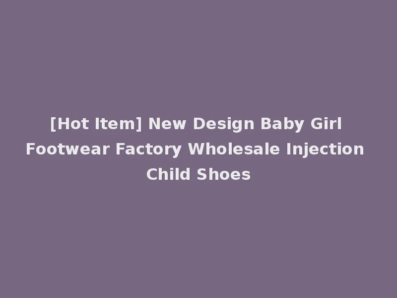[Hot Item] New Design Baby Girl Footwear Factory Wholesale Injection Child Shoes