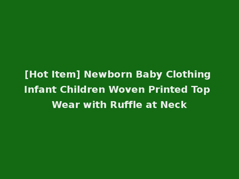 [Hot Item] Newborn Baby Clothing Infant Children Woven Printed Top Wear with Ruffle at Neck