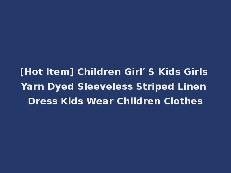 [Hot Item] Children Girl′ S Kids Girls Yarn Dyed Sleeveless Striped Linen Dress Kids Wear Children Clothes