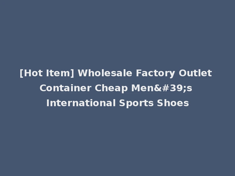 [Hot Item] Wholesale Factory Outlet Container Cheap Men's International Sports Shoes