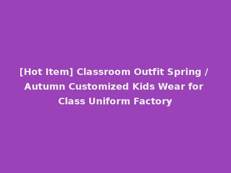 [Hot Item] Classroom Outfit Spring / Autumn Customized Kids Wear for Class Uniform Factory