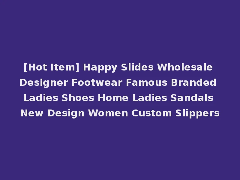 [Hot Item] Happy Slides Wholesale Designer Footwear Famous Branded Ladies Shoes Home Ladies Sandals New Design Women Custom Slippers