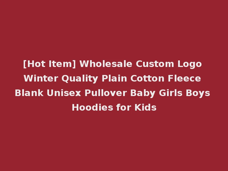 [Hot Item] Wholesale Custom Logo Winter Quality Plain Cotton Fleece Blank Unisex Pullover Baby Girls Boys Hoodies for Kids