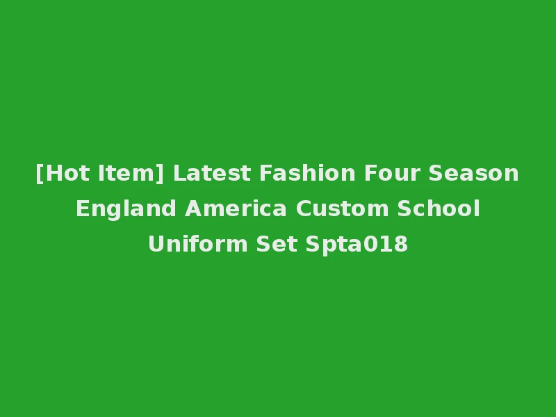 [Hot Item] Latest Fashion Four Season England America Custom School Uniform Set Spta018