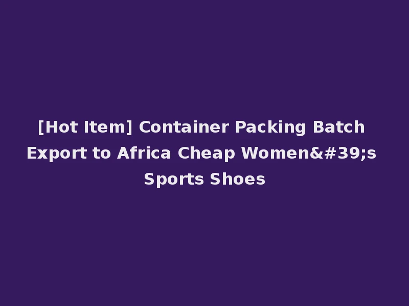 [Hot Item] Container Packing Batch Export to Africa Cheap Women's Sports Shoes