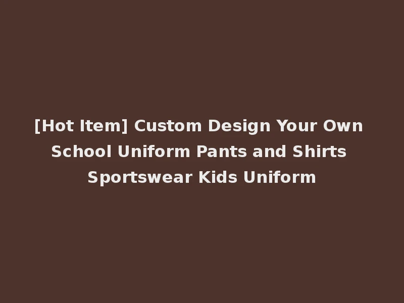 [Hot Item] Custom Design Your Own School Uniform Pants and Shirts Sportswear Kids Uniform