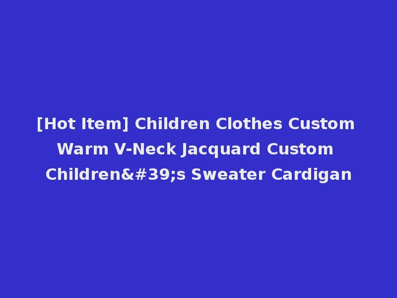 [Hot Item] Children Clothes Custom Warm V-Neck Jacquard Custom Children's Sweater Cardigan
