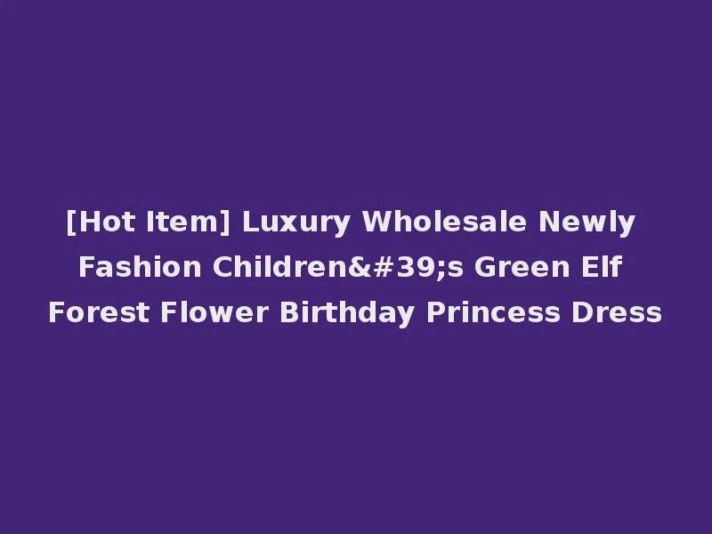 [Hot Item] Luxury Wholesale Newly Fashion Children's Green Elf Forest Flower Birthday Princess Dress