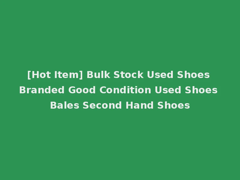 [Hot Item] Bulk Stock Used Shoes Branded Good Condition Used Shoes Bales Second Hand Shoes