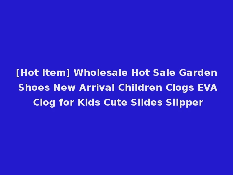 [Hot Item] Wholesale Hot Sale Garden Shoes New Arrival Children Clogs EVA Clog for Kids Cute Slides Slipper