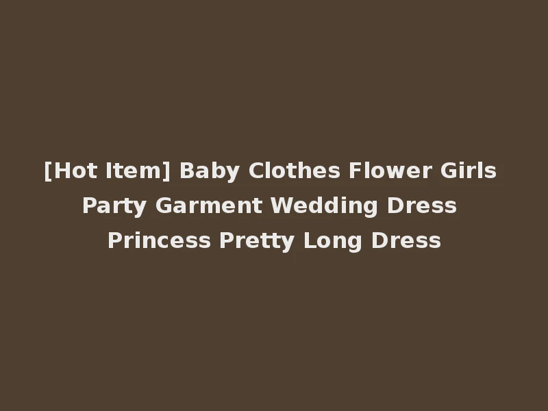 [Hot Item] Baby Clothes Flower Girls Party Garment Wedding Dress Princess Pretty Long Dress
