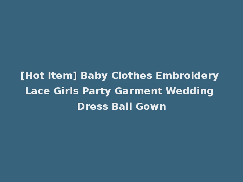 [Hot Item] Baby Clothes Embroidery Lace Girls Party Garment Wedding Dress Ball Gown