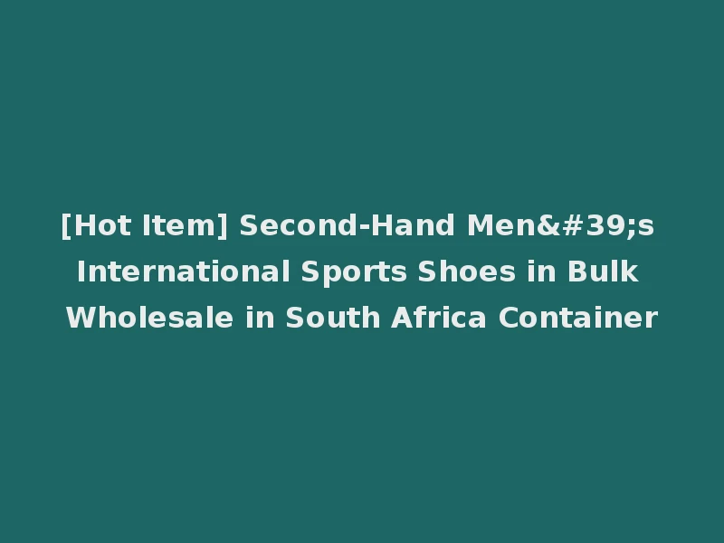 [Hot Item] Second-Hand Men's International Sports Shoes in Bulk Wholesale in South Africa Container