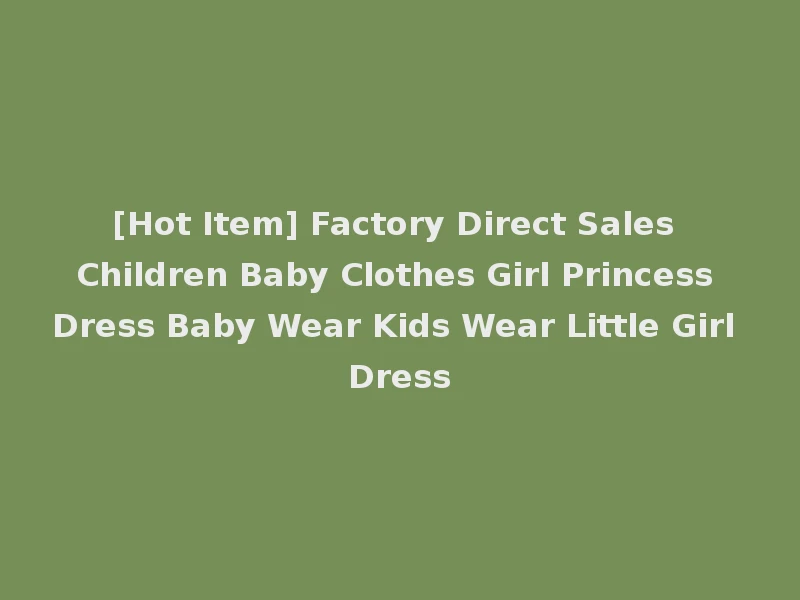 [Hot Item] Factory Direct Sales Children Baby Clothes Girl Princess Dress Baby Wear Kids Wear Little Girl Dress