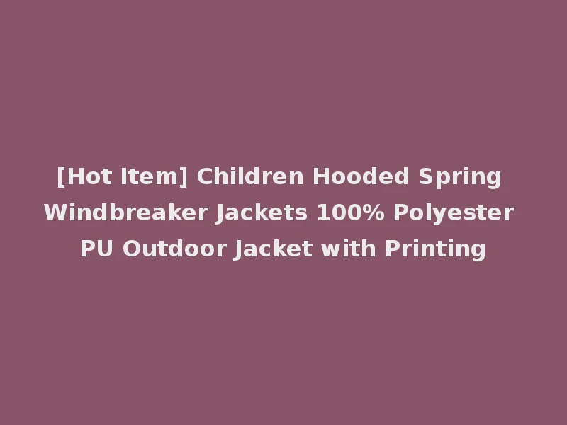 [Hot Item] Children Hooded Spring Windbreaker Jackets 100% Polyester PU Outdoor Jacket with Printing