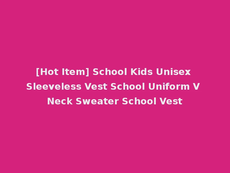 [Hot Item] School Kids Unisex Sleeveless Vest School Uniform V Neck Sweater School Vest