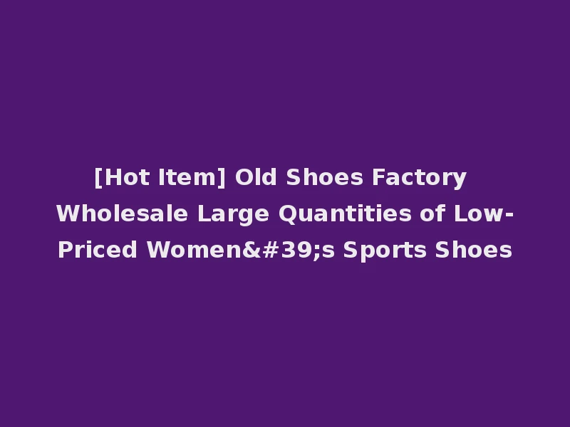 [Hot Item] Old Shoes Factory Wholesale Large Quantities of Low-Priced Women's Sports Shoes