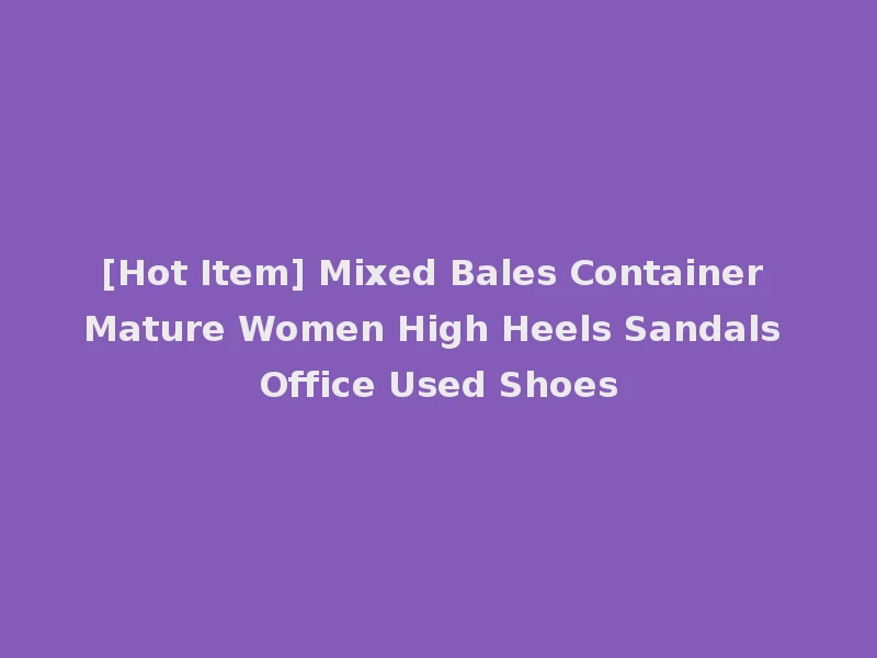 [Hot Item] Mixed Bales Container Mature Women High Heels Sandals Office Used Shoes