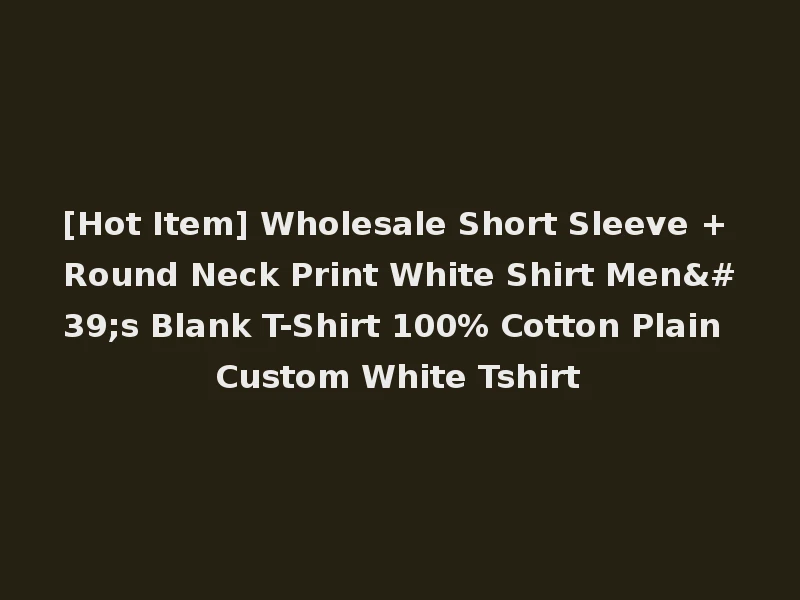 [Hot Item] Wholesale Short Sleeve + Round Neck Print White Shirt Men's Blank T-Shirt 100% Cotton Plain Custom White Tshirt