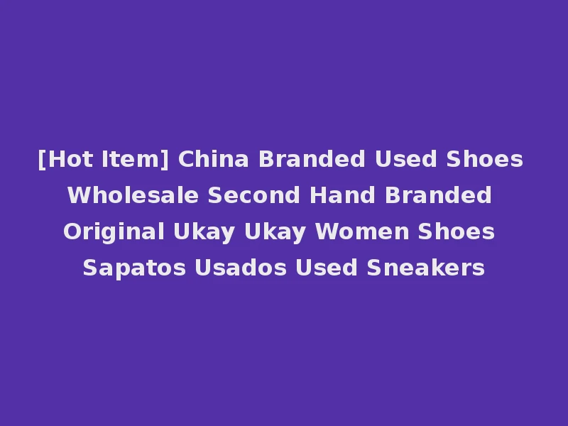 [Hot Item] China Branded Used Shoes Wholesale Second Hand Branded Original Ukay Ukay Women Shoes Sapatos Usados Used Sneakers