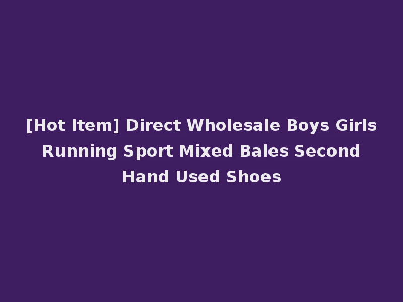 [Hot Item] Direct Wholesale Boys Girls Running Sport Mixed Bales Second Hand Used Shoes