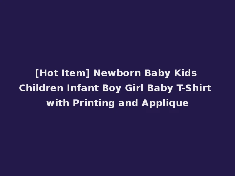 [Hot Item] Newborn Baby Kids Children Infant Boy Girl Baby T-Shirt with Printing and Applique