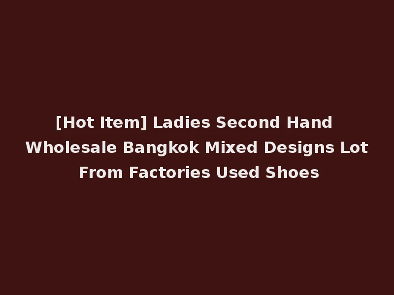[Hot Item] Ladies Second Hand Wholesale Bangkok Mixed Designs Lot From Factories Used Shoes