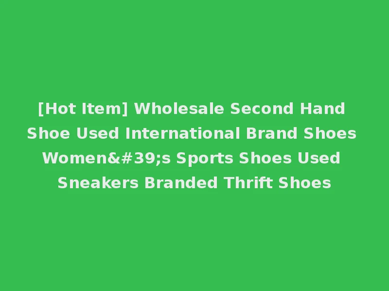 [Hot Item] Wholesale Second Hand Shoe Used International Brand Shoes Women's Sports Shoes Used Sneakers Branded Thrift Shoes