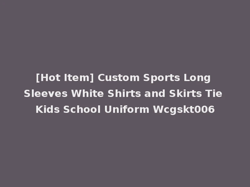 [Hot Item] Custom Sports Long Sleeves White Shirts and Skirts Tie Kids School Uniform Wcgskt006