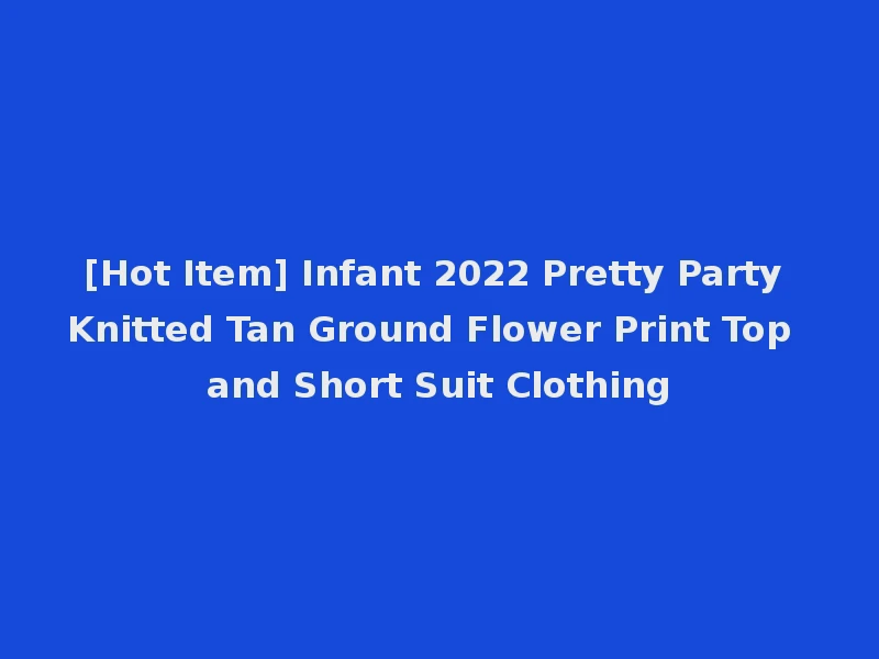[Hot Item] Infant 2022 Pretty Party Knitted Tan Ground Flower Print Top and Short Suit Clothing