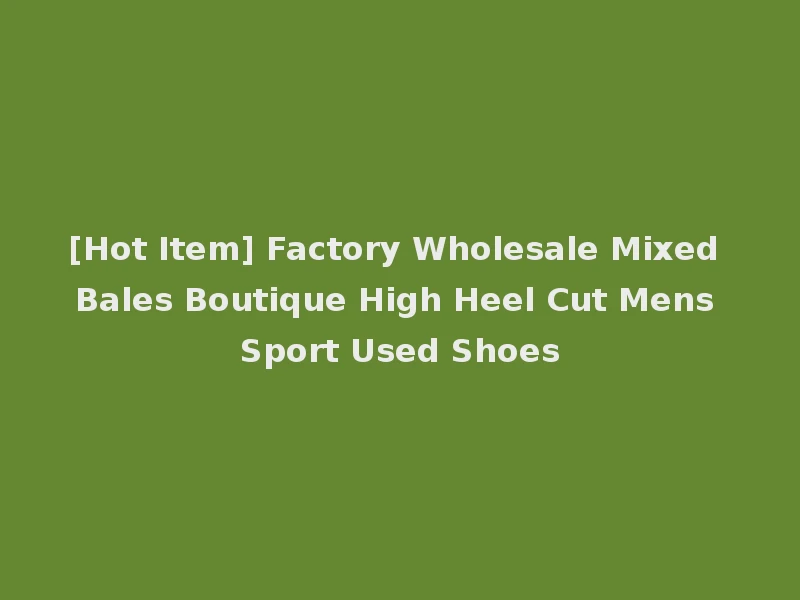 [Hot Item] Factory Wholesale Mixed Bales Boutique High Heel Cut Mens Sport Used Shoes