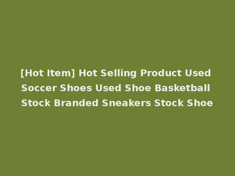 [Hot Item] Hot Selling Product Used Soccer Shoes Used Shoe Basketball Stock Branded Sneakers Stock Shoe