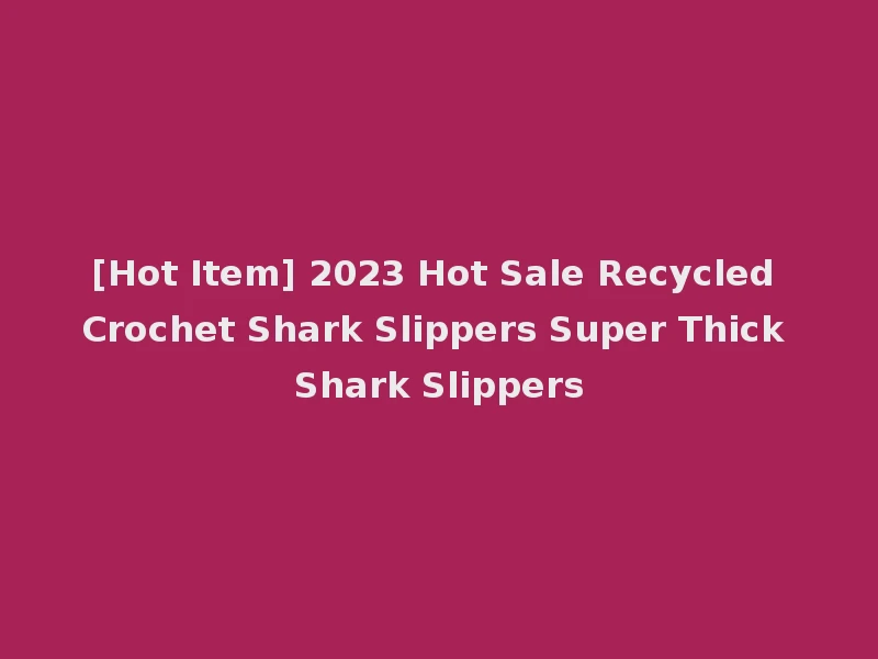 [Hot Item] 2023 Hot Sale Recycled Crochet Shark Slippers Super Thick Shark Slippers