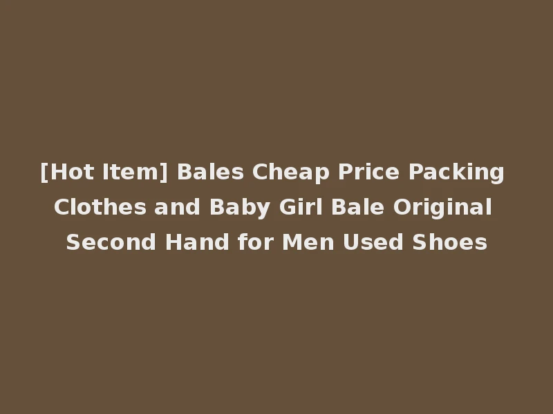 [Hot Item] Bales Cheap Price Packing Clothes and Baby Girl Bale Original Second Hand for Men Used Shoes