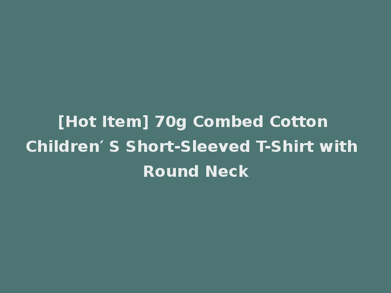 [Hot Item] 70g Combed Cotton Children′ S Short-Sleeved T-Shirt with Round Neck