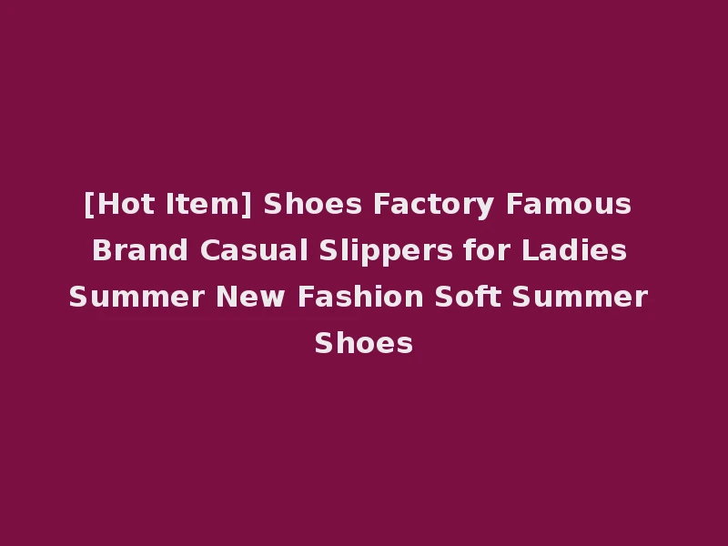 [Hot Item] Shoes Factory Famous Brand Casual Slippers for Ladies Summer New Fashion Soft Summer Shoes