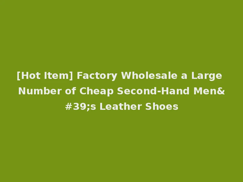 [Hot Item] Factory Wholesale a Large Number of Cheap Second-Hand Men's Leather Shoes