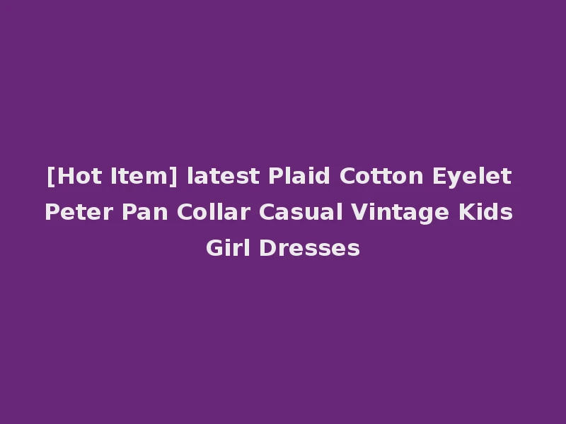[Hot Item] latest Plaid Cotton Eyelet Peter Pan Collar Casual Vintage Kids Girl Dresses