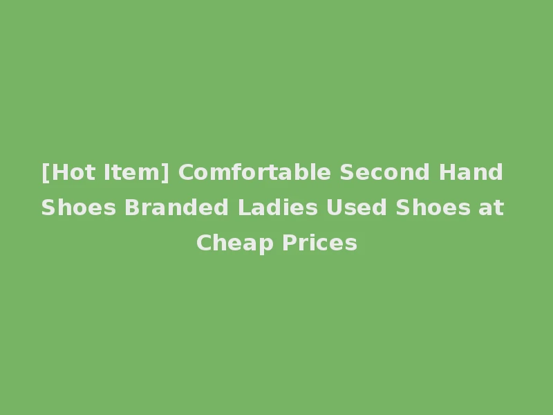 [Hot Item] Comfortable Second Hand Shoes Branded Ladies Used Shoes at Cheap Prices