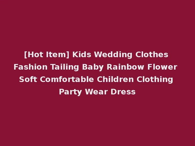 [Hot Item] Kids Wedding Clothes Fashion Tailing Baby Rainbow Flower Soft Comfortable Children Clothing Party Wear Dress