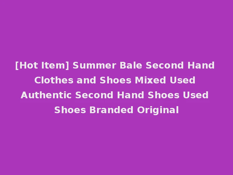 [Hot Item] Summer Bale Second Hand Clothes and Shoes Mixed Used Authentic Second Hand Shoes Used Shoes Branded Original