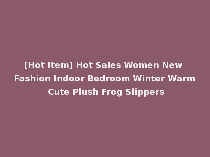 [Hot Item] Hot Sales Women New Fashion Indoor Bedroom Winter Warm Cute Plush Frog Slippers