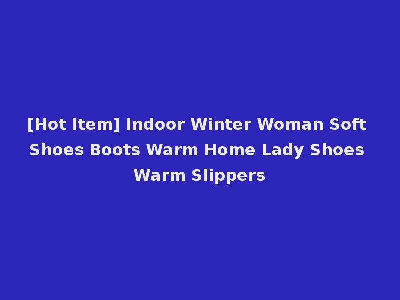 [Hot Item] Indoor Winter Woman Soft Shoes Boots Warm Home Lady Shoes Warm Slippers
