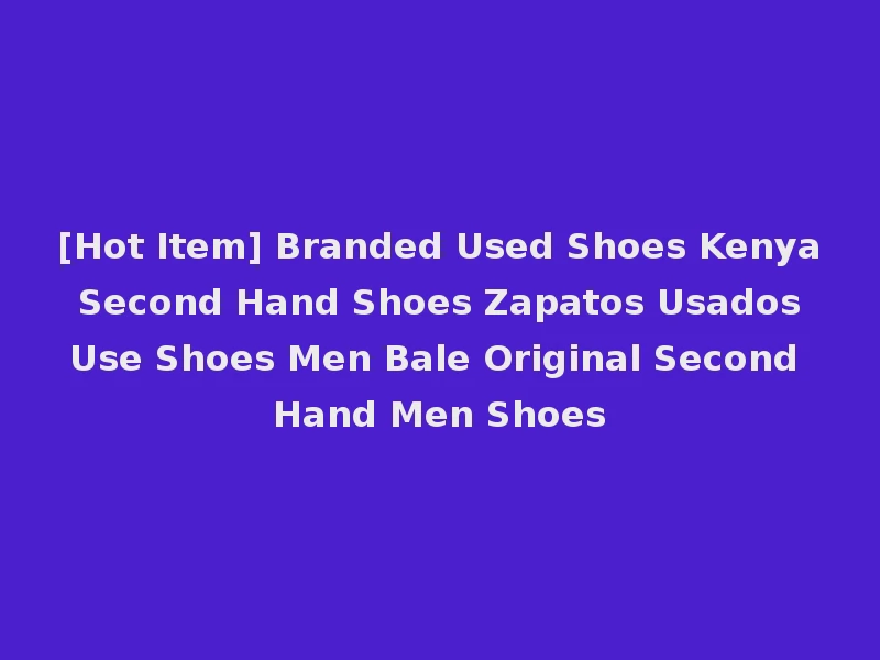 [Hot Item] Branded Used Shoes Kenya Second Hand Shoes Zapatos Usados Use Shoes Men Bale Original Second Hand Men Shoes