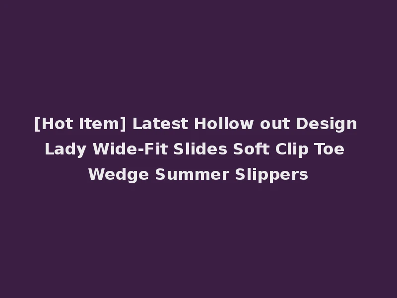 [Hot Item] Latest Hollow out Design Lady Wide-Fit Slides Soft Clip Toe Wedge Summer Slippers
