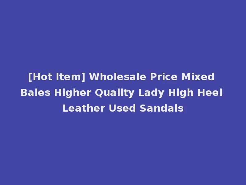 [Hot Item] Wholesale Price Mixed Bales Higher Quality Lady High Heel Leather Used Sandals